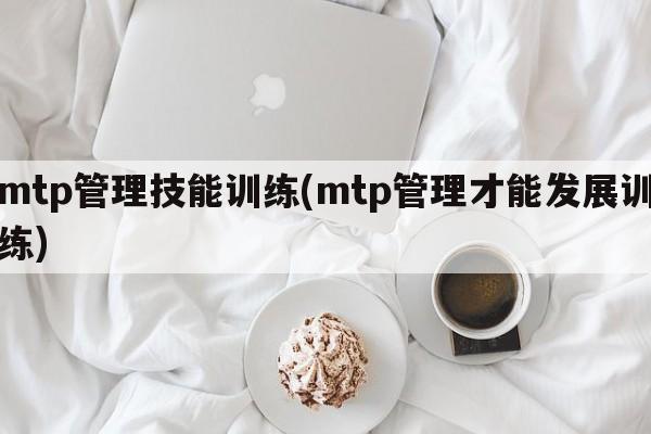 mtp管理技能训练(mtp管理才能发展训练)