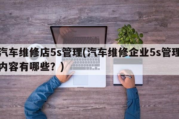 汽车维修店5s管理(汽车维修企业5s管理内容有哪些？)