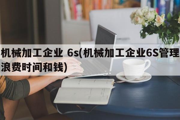 机械加工企业 6s(机械加工企业6S管理浪费时间和钱)